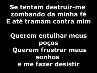 Se tentam destruir-me  zombando da minha fé E até tramam contra mim Querem entulhar meus poços  Querem frustrar meus sonhos  e me fazer desistir 