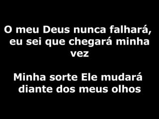 O meu Deus nunca falhará,  eu sei que chegará minha vez Minha sorte Ele mudará  diante dos meus olhos 