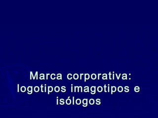 Marca corporativa:
logotipos imagotipos e
isólogos

 