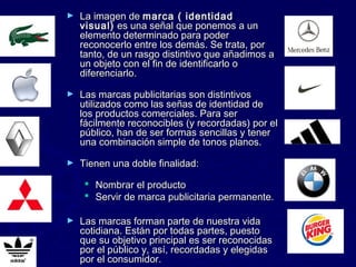 ►

La imagen de marca ( identidad
visual)  es una señal que ponemos a un
elemento determinado para poder
reconocerlo entre...