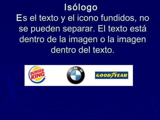 Isólogo
E s el texto y el icono fundidos, no
se pueden separar. El texto está
dentro de la imagen o la imagen
dentro del t...