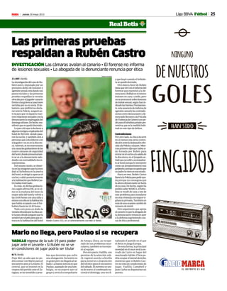 25Jueves 30 mayo 2013M
VADILLO regresa de la sub-19 para poder
jugar ante el Levante • Si Rubén no se ve
en condiciones de jugar podría ser titular
Mario no llega, pero Paulao sí se recupera
M. T. • Sevilla
Pepe Mel ya sabe que no po-
drá contar con Mario para el
encuentro ante el Levante. El
central, que se lesionó en la
vísperadelpartidoanteelZa-
ragoza,sehasometidoaprue-
bas que desvelan que sufre
una elongación. Su lesión no
es grave pero no llegará al sá-
bado. La buena noticia es que
Paulao,aquejadodeunalum-
balgia, se incorporó ayer al
grupo y será el acompañante
de Amaya. Chica, ya recupe-
rado de sus problemas mus-
culares, también se incorpo-
ró al equipo.
Por otra parte, Vadillo, con
permiso de la selección sub-
19, regresó anoche a Sevilla
para ponerse a disposición
del técnico para el encuentro
delsábado.Elextremoseuni-
rá denuevoalcombinadona-
cional el domingo, una vez fi-
nalizado el partido en el que
el Betis se juega Europa.
De esta forma, la principal
novedadenelonceserálaen-
trada de Casto en lugar del
sancionadoAdrián.Chicapo-
dríaocuparellateralderecho,
mientras que si Rubén Cas-
tro no está en condiciones de
jugar, Vadillo, Campbell y
Juan Carlos se disputarían un
puesto.
Liga BBVA Fútbol
Real Betis
Las primeras pruebas
respaldan a Rubén Castro
INVESTIGACIÓN Las cámaras avalan al canario • El forense no informa
de lesiones sexuales • La abogada de la denunciante renuncia por ética
.R. y M.T. • Sevilla
LainvestigacióndelcasodeRu-
bén Castro, imputado por un
presunto delito de lesiones y
agresiónsexual,estádandosus
pasos iniciales y las primeras
pruebas respaldan la versión
ofrecidaporeljugadorcanario
frentealasgravesacusaciones
vertidasporsuexnovia.Elde-
lantero, que prefirió no decla-
rarantelaPolicía, aseguróan-
telajuezquenisiquieraman-
tuvorelacionessexualesconla
denunciantelamadrugadadel
domingoallunes.Dehecho,ma-
nifestóquesequedódormido.
Lajuezcitóayeradeclarara
algunostestigos,empleadosdel
hotel de Nervión donde pasa-
ron la noche, y también oirá a
personasquecoincidieroncon
eljugadorysuexenladiscote-
ca.Además,seincorporararán
alacausalasgrabacionesdelas
cuatro cámaras de seguridad
delhotel,dondepresuntamen-
te se ve a la denunciante salu-
dandoconnormalidadalosre-
cepcionistas.
Del mismo modo, se obser-
vaenlasimágenesquelajoven
dejó al futbolista en la puerta
delhotel,sedirigióaaparcarel
coche y subió posteriormente
alahabitaciónqueRubénCas-
trohabíareservado.
Esmás,endichasgrabacio-
nes,segúnafirmaEfe,sevecó-
mo es la mañana del lunes la
mujersaliódelhotelyvolvióa
las 10.00 horas con una niña y
estuvoconellaenlahabitación
que había ocupado con el fut-
bolistahastalas14.30horas.
Todo esto pone en duda la
versiónofrecidaporlachicaan-
telajuezdondeaseguraquela
arrastróporelpeloparaqueen-
traraenlahabitacióndelhotel Rubén Castro (31), en un entrenamiento con Mel al fondo.
RAMON NAVARRO
yquehuyócuandoelfutbolis-
tasequedódormido.
Otro dato a favor de Rubén
tienequeverconelinformedel
forense que examinó a la de-
nunciante.Reflejóenelmismo
lesiones en cara y cuello, pero
nosepronunciósobrelesiones
deíndolesexual,segúnhanin-
dicadolasfuentes.Precisamen-
te,estaausenciadeindiciosde
agresiónsexualylascontradic-
cionesentredenuncianteyde-
nunciadollevaronalaFiscalía
deViolenciadeGéneroanope-
dirparaelfutbolistaprisiónpre-
ventiva,queeslamedidahabi-
tualenestetipodedelitos.
Contradicciones
Por otro lado, la chica incurre
en al menos una seria contra-
dicciónentreladeclaraciónofre-
cidaalaPolicíayalajuez. Mien-
trasprimerodijoquehabíasi-
do forzada por Rubén para
entrarenelcochealasalidade
la discoteca, en el Juzgado se-
ñalóqueaccedióaacompañar-
loalhotelporquelointerpretó
comounarrepentimientotras
golpearlayporquenoqueríaque
supadrelavieraeneseestado.
Hace un mes, Rubén Castro
llamóalaPolicíaparapedirayu-
da porque no conseguía que
la ahora denunciante se fuera
desucasa.Dehecho,segúnha
podidosaberMARCA,elfutbo-
lista se mudó de casa a raíz de
este problema para instalarse
enotraviviendaconmayorvi-
gilancia privada. También en
másdeunaocasióncambióde
númerodemóvil.
Otro argumento que apoya
alcanarioesquelaabogadade
la denunciante renunció ayer
a la defensa esgrimiendo cau-
sasdeéticaprofesional.
 
