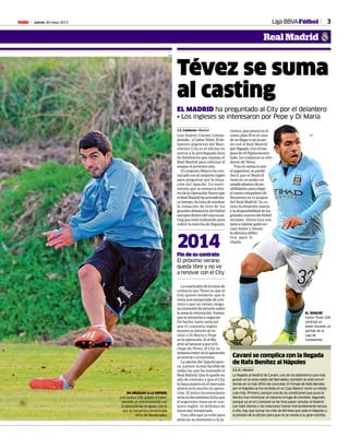 Jueves 30 mayo 2013M 3Liga BBVAFútbol
Real Madrid
AFP
Tévez se suma
al casting
EL MADRID ha preguntado al City por el delantero
• Los ingleses se interesaron por Pepe y Di María
J. L. Calderón • Madrid
Luis Suárez, Cavani, Lewan-
dowski...yCarlosTévez.Elde-
lantero argentino del Man-
chester City es el último en
unirse a la privilegiada lista
de delanteros que maneja el
Real Madrid para reforzar el
ataque el próximo año.
El conjunto blanco ha con-
tactadoconelconjuntoinglés
para preguntar por la situa-
ción del Apache. Un movi-
miento que se enmarca den-
trodelaOperaciónNueveque
elRealMadridhaactivadoha-
cetiempo.Setratadesondear
la situación de otro de los
grandesdelanterosdelfútbol
europeodentrodelmacrocas-
ting que está realizando para
cubrir la marcha de Higuaín.
Laconclusióndelatomade
contacto por Tévez es que el
City quiere venderlo, que le
resta una temporada de con-
trato y que no tienen ningu-
naintencióndeponerlesobre
lamesalarenovación.Vamos,
quesesentaríananegociar.
De hecho, tanto sería así
que el conjunto inglés
mostró su interés de in-
cluir a Di María o Pepe
enlaoperación.SielMa-
drid se lanzase a por el fi-
chaje de Tévez, el City in-
tentaríameterenlaoperación
al central o al extremo.
LaopcióndelApachepare-
ce, a priori, la más factible de
todas las que ha tanteado el
Real Madrid. Que le quede un
año de contrato y que el City
lo haya puesto en el mercado
abarataría mucho la opera-
ción. El único inconveniente
seríalaelevadísimafichaque
el argentino tiene en el con-
junto inglés: 10 millones de
euros por temporada.
Una cifra que ya echó para
atrás en su momento a la Ju-
ventus, que pensó en él
como plan B en el caso
denollegaraunacuer-
do con el Real Madrid
porHiguaín.Coneltras-
pasodeElPipitaencarri-
lado, los italianos se olvi-
daron de Tévez.
Tras el contacto por
elargentino,sepuede
decir que el Madrid
tiene en su poder un
amplioabanicodepo-
sibilidadesparaelegir
elnuevocompañerode
Benzema en el ataque
del Real Madrid. Ya co-
noce la situación exacta
y la disponibilidad de los
grandesnuevesdelfútbol
europeo. Ahora toca sen-
tarseavalorarquiénen-
caja mejor y lanzar
laofensivadefini-
tiva para fi-
charlo.
Fin de su contrato
El próximo verano
queda libre y no va
a renovar con el City
2014
EN URUGUAY A LA ESPERA
Luis Suárez (26) golpea el balón
durante un entrenamiento con
la selección de Uruguay, con la
que se encuentra concentrada
cerca de Montevideo.
EL ‘APACHE’
Carlos Tévez (29)
controla un
balón durante un
partido de la
Liga de
Campeones.
AFP
Cavani se complica con la llegada
de Rafa Benítez al Nápoles
J. L. C. • Madrid
La llegada al Madrid de Cavani, uno de los delanteros que más
gustan en la zona noble del Bernabéu, también se está convir-
tiendo en la más difícil de concretar. El fichaje de Rafa Benítez
por el Nápoles se ha recibido en la ‘Casa Blanca’ como un obstá-
culo más. Primero, porque una de las condiciones que puso el
técnico fue minimizar al máximo la fuga de estrellas. Segundo,
porque ya en el Liverpool se las hizo pasar canutas al Madrid
con Xabi Alonso y las relaciones fueron tremendamente tensas.
A ello, hay que sumar los más de 60 kilos que pide el Nápoles y
la presión de la afición para que no se venda a su gran estrella.
 