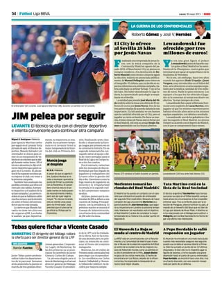 34 Jueves 30 mayo 2013 M
El City le ofrece
al Sevilla 25 kilos
por Jesús Navas
F
inalizadaunatemporadadepocaslu-
ces, con la única conquista de la
Community Shield en agosto del pa-
sado 2012, el Manchester City ya piensa en
tiempos venideros. A la destitución de Ro-
bertoMancinicomotécnicocitizenlesiguió
la elección, todavía no anunciada pública-
mente,deManuelPellegrinicomorelevoen
el banquillo. El chileno, que ya decide en as-
pectosreferentesalapróximacampaña,ha-
bría solicitado su primer fichaje. Y no se ha
ido lejos. Sin haber abandonado la Liga to-
davía, ha aprovechado para elegir acompa-
ñante en el Sevilla.
La entidad que preside José María del Ni-
dotendríasobrelamesaunaofertade25mi-
llones de euros por Jesús Navas. Dos de las
trespartesestaríandeacuerdo;faltaríalamás
importante. El club andaluz ve con buenos
ojos la cantidad ofrecida por el City, pero el
jugadorsecierraenbanda.Dedarsesumar-
cha,elúnicodeseodeNavasestáenficharpor
elRealMadrid.AllíestásuamigoSergio Ra-
mos esperándole con los brazos abiertos.
La RFEF está en conversaciones con el Ayunta-
miento y la Comunidad de Madrid para trasla-
dar el Museo de la selección española de fútbol
al centro de la ciudad. Uno de los mejores mu-
seos de fútbol del mundo, como ya admitió en
su día el presidente de la FIFA, JosephBlatter,
no goza de las visitas merecidas. El hecho de
encontrarse en Las Rozas, alejado de la afluen-
cia turista, ha propiciado la búsqueda de un
nuevo local mejor situado.
ElMuseodeLa Rojase
mudaalcentrodeMadrid
Navas (27) conduce el balón durante un partido.
El Alcorcón ha entrado en una mala racha justo
cuando más necesitaba asegurar ese segundo
puesto que le daba el ascenso directo a Prime-
ra. Sólo ha sumado un punto de los 12 últimos
disputados. Si bien ello no le impedirá jugar la
liguilla de ascenso, sí le ha causado una grave
depresión hasta el punto de que su entrenador,
PepeBordalás, se encontró hace unos días, tras
una fuerte discusión, con una reacción inespe-
rada por parte de un defensa.
A Pepe Bordalás le salió
respondón un jugador
El Madrid se ha puesto en contacto con el cace-
reño para ofrecerle el puesto de entrenador
del segundo filial madridista. Después de hacer
campeón de Liga al juvenil B, Morientes ocu-
pará el puesto de José Manuel Díaz, que segui-
rá su trayectoria en Londres la próxima tempo-
rada. Mantener los resultados será el objetivo:
el Real Madrid C acaba de completar la mejor
temporada de su historia tras acabar quinto en
Segunda B.
Morientes tomará las
riendas del Real Madrid C
El técnico argentino Tata Martino hace tiempo
que puso sus ojos en el fútbol español, aunque
hasta ahora las circunstancias le han impedido
entrenar aquí. Tras su brillante paso por la se-
lección de Paraguay, ahora triunfa en su país, al
mando de un Newell’s Old Boys que es líder de
la Liga por delante de River Plate. A Martino se
le ha relacionado con el Málaga para sustituir a
Pellegrini,, pero la Real Sociedad le ha hecho lle-
gar una oferta más interesante.
Tata Martino está en la
lista de la Real Sociedad
TOORU SHIMADA
Lewandowski fue
ofrecido ¡por tres
millones de euros!
Y
a era una gran figura el polaco
Lewandowskiantesdehacerlecua-
tro goles al Real Madrid en las semi-
finales de la Champions, cuatro goles que
terminaron por apear al equipo blanco de la
finalísima de Wembley.
No lo era, sin embargo, hace tres años
cuando los agentes Iñaki Urquijo y Juan
Vergara, muy introducidos en el fútbol del
Este, se lo ofrecieron a varios equipos espa-
ñoles por la módica cantidad de tres millo-
nes de euros. Nadie lo quiso entonces. Los
equipos a los que les fue ofrecido el juga-
dor ni lo conocían ni tenían ese dinero en
efectivo. Ya eran tiempos de crisis.
LewandowskifueapararalBorussiaDort-
mundcomosuplentedeLucasBarrios,otro
jugador al que los mismos representantes
habían ofrecido años antes a los mismos
equipos españoles, con idéntico resultado.
Lewandowski,unodelosgoleadoresalos
que ha seguido el Real Madrid, no piensa
rompersuacuerdoconelBayerndeMúnich,
con el que se comprometió hace meses.
Lewandowski (24) toca ante Xabi Alonso (31).
DIEGO G. SOUTO
Roberto Gómez y José V. Hernáez
LA GUERRA DE LOS CONFIDENCIALES
MARKETING El dirigente del Málaga valora
la oferta para ser director general de la LFP
Tebas quiere fichar a Vicente Casado
Javier Tebas quiere profesio-
nalizartodoslosdepartamen-
tos de la patronal. Semanas
atrás anunciaba la puesta en
marchadetresgrandesdirec-
ciones generales: Corporati-
va, Legal y de Marketing. En
las dos primeras ya se anun-
ciaron los nombres de Javier
Gómez y Carlos del Campo.
La persona elegida para el
áreadeMarketingeselactual
director general del Málaga,
Vicente Casado. El presiden-
te de la LFP ya le ha traslada-
do la oferta. Aún no ha toma-
dounadecisiónpero,enprin-
cipio, su intención es conti-
nuar al frente del conjunto
malagueño.
Mientras, los 20 clubes de
Primeraestánconvocadoshoy
para elegir a su vicepresiden-
te. Los candidatos son Carlos
Suárez(Valladolid)yClemen-
teVillaverde(Atlético).Sede-
cidirá por mayoría simple.
MIS ASUNTOS
Ramón Fuentes
Fútbol Liga BBVA
JIM pelea por seguir
LEVANTE El técnico se cita con el director deportivo
e intenta convencerle para continuar otra campaña
Miguel Á. Rodríguez • Valencia
Juan Ignacio Martínez pelea
porseguirenelLevante.Enla
jornadadeayer,eldirectorde-
portivo, Manolo Salvador y el
entrenadorsecitaronparaco-
mer en un restaurante de Va-
lenciaenuncónclavequesealar-
gódurantevariashoras.Allíel
técnicoalicantinoledijoaldi-
rectordeportivoquequierese-
guir en el Levante. El alican-
tinolehaexpuestosusideaspa-
ramejorarelclub,convistasa
lapróximacampaña.
También han analizado las
posiblesentradasqueofreceel
mercadoylassalidas,elproyec-
to deportivo y el análisis de la
actualcampaña.Laspartesin-
sistenenquesehablaronsobre
muchostemasyqueladecisión
nosobreelfuturodelentrena-
doresquenoestátomada.
LociertoesqueManoloSal-
vador no tiene tan claro eso
de cargarse a JIM. Las dudas
le asaltan, ya que, deportiva-
mente, su trayectoria es inta-
chable.Ensuprimeratempo-
rada en el Levante firmó la
mejor temporada de la histo-
ria del club en Primera divi-
sión, finalizando sexto clasi-
ficado y disputando la Euro-
paLeagueporprimeravezen
su centenaria historia. En su
segunda temporada ha con-
seguidosalvaralequipoafal-
ta de cuatro jornadas para el
finaldelaLigayenEuropatu-
vo a tiro los cuartos.
Porelcontrario,varioshan
sido los mensajes de discon-
formidad que han llegado de
jugadores y trabajadores del
Levante sobre la gestión del
día a día. Cuestiones como la
fuga masiva de jugadores en
invierno y la irregularidad
mostradaenlasegundavuel-
ta del campeonato tampoco
ayudan.
Asípues,parecequelacon-
tinuidaddeJIMsedeberáauna
cuestióndefeeling.Principal-
mente, con la presidencia. El
próximo martes se reunirá el
Consejo de Administración,
coneltemadela continuidad
de JIM sobre la mesa.
El entrenador del Levante, Juan Ignacio Martínez (48), durante un partido con el Levante.
JOSE ANTONIO SANZ
Munúa juega
al despiste
M. Á. R. • Valencia
A pesar de que es agente li-
bre, Gustavo Munúa se re-
siste a reconocer que está a
punto de firmar su contrato
con la Fiorentina. El cancer-
bero charrúa estuvo el pa-
sado martes en Italia pasan-
do reconocimiento médico,
pero aún así ayer negó la
mayor: “Sí, estuve mirando,
estuve viendo unas cosas
pero no firmé nada”. Está
previsto que el lunes se ha-
ga oficial su fichaje por la
Fiorentina.
 