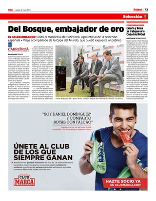 43Jueves 30 mayo 2013M
Cazorla y Reina
ya trabajan en la
Ciudad del Fútbol
Pablo Egea/M. A. Lara • Madrid
SantiCazorlayPepeReinaya
trabajan de cara a la Copa de
las Confederaciones. A la es-
pera de que Vicente del Bos-
queconfirmelalistade23ju-
gadores que el próximo mar-
tesponganrumboaMiami,los
dos jugadores que acabaron
la temporada el pasado 19 de
mayo aprovechan estos días
paratrabajarjuntoaJavierMi-
ñano, el preparador físico.
Lostécnicosdelaselección
tenían planificado que los ju-
gadores de la Premier no es-
tuvieran parados dos sema-
nasantesdeunirsealaselec-
ción. Toda vez que Chelsea
(Azpilicueta,TorresyMata)y
Manchester City (Silva y Javi
García)tuvieronlasemanapa-
sada dos partidos entre ellos
enEstadosUnidos,elproble-
maquedabareducidoalosde
LiverpoolyArsenal.Elotroju-
gadordeequiposextranjeros,
JaviMartínez,tuvolasemana
pasada la final de la Cham-
pionsyestesábadojuegalafi-
nal de la Copa alemana.
CONFEDERACIONES
Del Bosque, embajador de oro
EL SELECCIONADOR visitó el manantial de Cabreiroá, agua oficial de la selección
española • Viajó acompañado de la Copa del Mundo, que quedó expuesta al público
Ante la próxima disputa de
la Copa Confederaciones, Vi-
cente del Bosque se mostró
confiado y afirmó: “Tenemos
una plantilla estable. Cual-
quier jugador que pongamos
no romperá con el pasado, ya
que es tan amplia y rica que
ningunadecisiónvaaseruna
sorpresa”. El salmantino no
reveló quién será el portero
titular y anunció que en los
dos partidos amistosos pre-
vios a la competición, tanto
IkerCasillascomoVíctorVal-
dés y Pepe Reina tendrán su
oportunidad bajo los palos.
En cuanto a su futuro, el se-
leccionador declaró que po-
siblemente su último desti-
no sea dirigir a La Roja.
La Copa del Mundo estará
expuesta al público en el ma-
nantial de Cabreiroá hasta
mañana y podrá visitarse en
horario ininterrumpido des-
de10:00hastalas 21:00horas. Vicente del Bosque (63) e Ignacio Rivera, consejero delegado del manantial de Cabreiroá, a la derecha.
CABREIROÁ
Fútbol
Selección
María Briones • Madrid
Elseleccionadornacional,Vi-
cente del Bosque, estuvo ayer
en Verín para conocer las ins-
talaciones del manantial de
Cabreiroá, agua oficial y pa-
trocinadora de la selección
española de fútbol. Del Bos-
que viajó acompañado de la
Copa del Mundo conquista-
da por España en el Mundial
deSudáfricadelaño2010,que
presentóalosmediosyalper-
sonal de la fábrica.
Ignacio Rivera, consejero
delegadodelacompañía,ase-
guró en la rueda de prensa
traslavisita:“Esunsueñohe-
cho realidad ya que Vicente
Del Bosque ha sido el selec-
cionador que más felices nos
ha hecho a los españoles, y
nos seguirá haciendo”.
 