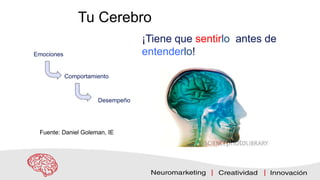 Tu Cerebro
Emociones
Comportamiento
Desempeño
¡Tiene que sentirlo antes de
entenderlo!
Fuente: Daniel Goleman, IE
 
