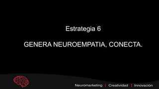 Estrategia 6
GENERA NEUROEMPATIA, CONECTA.
 