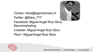 Correo: mars@agenciamars.cl
Twitter: @Mars_777
Facebook: Miguel Angel Ruiz Silva,
Neuromarketing
Linkedin: Miguel Angel Ruiz Silva
Plus+: Miguel Angel Ruiz Silva
 