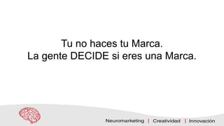 Tu no haces tu Marca.
La gente DECIDE si eres una Marca.
 