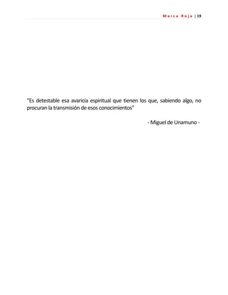 M a r c a R o j a | 19
“Es detestable esa avaricia espiritual que tienen los que, sabiendo algo, no
procuran la transmisión de esos conocimientos”
- Miguel de Unamuno -
 