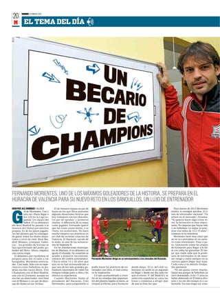 VIERNES 3 FEBRERO 2012
20
 M          EL TEMA DEL DÍA




FERNANDO MORIENTES, UNO DE LOS MÁXIMOS GOLEADORES DE LA HISTORIA, SE PREPARA EN EL
HURACÁN DE VALENCIA PARA SU NUEVO RETO EN LOS BANQUILLOS, UN LUJO DE ENTRENADOR
DIEGO PICÓ / M.Á. RODRÍGUEZ ƒ VALENCIA      El de Sonseca repasa un par de                                                                                    Para inicios de 2013 Morientes
              ol de Morientes. Una y     hojas en las que lleva anotadas                                                                                   tendrá, si consigue aprobar, el tí-



G
              otra vez. Hasta llegar a   algunas situaciones tácticas que                                                                                  tulo de entrenador nacional. “Ya
              los 120 en la Liga es-     hoy trabajará con los chavales.                                                                                   estaré en el mercado”, bromea.
              pañola. Un clásico del     Un par de ojeadas y primeras                                                                                      “Si quieres hacer algo a este ni-
              fútbol. El ex delantero    charlas. A diferencia de su etapa                                                                                 vel, la formación es muy impor-
del Real Madrid ha pasado a la           como jugador, Fernando quiere                                                                                     tante. No importa que hayas sido
historia del fútbol por méritos          que las cosas vayan lentas, a su                                                                                  o no futbolista. Lo mejor es prac-
propios. Es de los pocos jugado-         ritmo, sin acelerones. No hace                                                                                    ticar con niños de 14 o 15 años”,
res del planeta que ha consegui-         mucho empezó sus prácticas en                                                                                     comenta el ex futbolista.
do ganar todos los títulos dispu-        un club de reciente creación de                                                                                      Morientes tiene muy claro que
tados a nivel de club. Real Ma-          Valencia. El Huracán, nacido de                                                                                   no se va a precipitar en su carre-
drid, Mónaco, Liverpool, Valen-          la nada, es una de las sensacio-                                                                                  ra como entrenador. Paso a pa-
cia... los grandes de Europa se          nes de Segunda B.                                                                                                 so. Quemando todas las etapas
han aprovechado del poder go-               En las instalaciones municipa-                                                                                 de formación para llegar a la éli-
leador del Moro. Ahora, empieza          les de Manises, el ex delantero se                                                                                te con todas las garantías. Él me-
una nueva etapa.                         ajusta el chandal. Su cometido es                                                                                 jor que nadie sabe que la profe-
   El delantero por excelencia se        ayudar a preparar los entrena-                                                                                    sión de entrenador es de máxi-
prepara para dar el salto a los          mientos del cadete autonómico.        Fernando Morientes dirige en un entrenamiento a los chavales del Huracán.   mo riesgo y como siempre en su
banquillos. Morientes entrena-           Chicos entre 14 y 16 años que                                                                                     carrera quiere llegar muy lejos.
dor. Casi nada. Sólo con su expe-        aún no se han acostumbrado a                                                                                      Cada cosa a su debido tiempo.
riencia como futbolista se po-           que uno de los más grandes go-        podía hacer las prácticas de en-      desde abajo. El sí, del club va-      Sin quemarse.
drían escribir varios libros. Tres       leadores nacionales de todos los      trenador con ellos, el club contu-    lenciano no tardó ni un segundo          “No me gusta correr mucho.
Champions con el Real Madrid,            tiempos trabaje junto a ellos y les   vo la respiración.                    en llegar y desde ese día cada vez    Quizá sea porque de futbolista ya
una con el Liverpool, aunque en          ofrezca su experiencia.                 Un tipo acostumbrado a triun-       que el eterno ‘9’ del Madrid y la     corrí demasiado. A los 17 años ya
ésa fue un observador, otra final           Cuando Morientes llamó al          far en los estadios más importan-     selección española se calza las       había debutado en Primera divi-
con el Mónaco y un par de dece-          presidente del Huracán, Toni          tes del planeta bajaba al barro, al   botas y comienza a dirigir más        sión y no me dio tiempo ni a sa-
nas de títulos en sus vitrinas.          Hernández, para preguntarle si        césped artificial, para formarse      de uno se frota los ojos.             borearlo. En esta etapa soy cons-
 