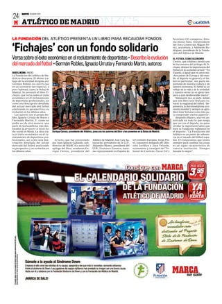 MARTES 10 ENERO 2012
24
 M ATLÉTICO DE MADRID                                             GONZC5
LA FUNDACIÓN DEL ATLÉTICO PRESENTA UN LIBRO PARA RECAUDAR FONDOS                                                                                                        Severiano Gil, consejeros; Anto-
                                                                                                                                                                        nio Alonso Sanz, vicepresidente


‘Fichajes’ con un fondo solidario
                                                                                                                                                                        del Área Comercial; Miguel Pé-
                                                                                                                                                                        rez, accionista, y Adelardo Ro-
                                                                                                                                                                        dríguez, presidente de la Funda-
                                                                                                                                                                        ción del Atlético de Madrid.

Versa sobre el éxito económico en el reclutamiento de deportistas • Describe la evolución                                                                               EL FÚTBOL COMO ECONOMÍA
                                                                                                                                                                        Cerezo, que colabora siendo uno
del mercado del fútbol • Germán Robles, Ignacio Urrutia y Fernando Martín, autores                                                                                      de los autores del prólogo de Fi-
                                                                                                                                                                        chajes, destacó la importancia del
                                                                                                                                                                        fútbol en la sociedad actual: “En
DAVID G. MEDINA ❙ MADRID                                                                                                                                                España, al igual que en otros mu-
La Fundación del Atlético de Ma-                                                                                                                                        chos países de Europa y del mun-
drid no descansa. El último tra-                                                                                                                                        do, el deporte en general y el fút-
bajo de la entidad dirigida por                                                                                                                                         bol en particular, son parte im-
Germán Robles vio ayer la luz                                                                                                                                           portante de nuestra cultura y de
en un escenario tan especial, y                                                                                                                                         nuestra economía. El fútbol es un
poco habitual, como la Bolsa de                                                                                                                                         reflejo de la vida y de la sociedad,
Madrid. Se presentó el libro Fi-                                                                                                                                        y nuestro sector no es ajeno tam-
chajes, que versa sobre el éxito                                                                                                                                        poco a este desfavorable marco”.
económico en el reclutamiento                                                                                                                                             Astiazarán, por su parte, señaló
de deportistas profesionales, así                                                                                                                                       que este libro será vital para co-
como una descripción detallada                                                                                                                                          nocer la magnitud del fútbol: “Re-
del actual mercado del fútbol                                                                                                                                           presenta la decimoséptima eco-
analizando su perspectiva y su                                                                                                                                          nomía mundial y siempre se agra-
evolución en los últimos años.                                                                                                                                          dece tener lecturas como ésta pa-
  Los autores son el propio Ro-                                                                                                                                         ra comprender ciertos aspectos”.
bles, Ignacio Urrutia de Hoyos y                                                                                                                                          Alejandro Blanco, una voz au-




                                                                                                                                                       CARLOS BARAJAS
Fernando Martín. Y, como no                                                                                                                                             torizada en todo lo que tenga
podía ser de otra manera, una                                                                                                                                           que ver con el deporte, no quiso
parte de los beneficios irán des-                                                                                                                                       olvidar la importante labor que
tinados al proyecto A team for                                                                                                                                          hace la Fundación rojiblanca en
the world en Kenia. La obra tra-    Enrique Cerezo, presidente del Atlético, posa con los autores del libro y los ponentes en la Bolsa de Madrid.                       el deporte: “La Fundación del
ta el éxito económico en el re-                                                                                                                                         Atlético es un punto de referen-
clutamiento de deportistas pro-                                                                                                                                         cia en el mundo del fútbol espa-
fesionales, así como una des-         Al acto, que fue presentado           Atlético de Madrid; José Luis As-        la Comisión Europea; Jorge Pin-                    ñol. El compromiso que tenéis
cripción detallada del actual       por Juan Ignacio Gallardo, sub-         tiazarán, presidente de la LFP;          tó, consejero delegado de Difu-                    siempre para cambiar las cosas
mercado del fútbol analizando       director de MARCA y autor del           Alejandro Blanco, presidente del         sión Jurídica y Juan Velarde,                      es un signo característico de
su perspectiva y su evolución en    epílogo del libro, acudieron En-        COE; Francisco Fonseca, máxi-            economista y consejero del Tri-                    vuestra institución. Siempre
los últimos años.                   rique Cerezo, presidente del            mo representante en España de            bunal de Cuentas; Óscar Gil y                      buscáis lo mejor”.
 