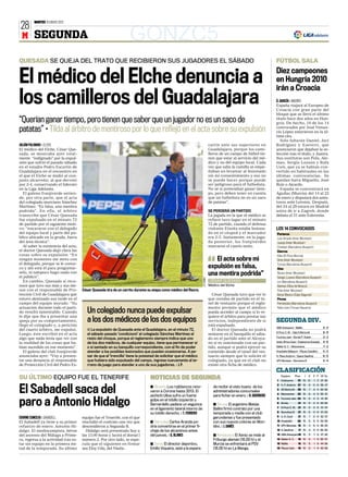 MARTES 10 ENERO 2012
28
 M SEGUNDA                                                         GONZC5
QUESADA SE QUEJA DEL TRATO QUE RECIBIERON SUS JUGADORES EL SÁBADO                                                                                                          FÚTBOL SALA
                                                                                                                                                                           Diez campeones
El médico del Elche denuncia a                                                                                                                                             en Hungría 2010
                                                                                                                                                                           irán a Croacia
los camilleros del Guadalajara                                                                                                                                             Ó. GARCÍA ❙ MADRID
                                                                                                                                                                           España viajará al Europeo de
                                                                                                                                                                           Croacia con gran parte del
                                                                                                                                                                           bloque que se llevó el último
“Querían ganar tiempo, pero tienen que saber que un jugador no es un saco de                                                                                               título hace dos años en Hun-
                                                                                                                                                                           gría. De hecho, 10 de los 14

patatas” • Tilda al árbitro de mentiroso por lo que reflejó en el acta sobre su expulsión                                                                                  convocados por José Venan-
                                                                                                                                                                           cio López estuvieron en la úl-
                                                                                                                                                                           tima cita.
                                                                                                                                                                              Sólo faltarán Daniel, Javi
JULIÁN PALOMAR ❙ ELCHE                                                                                                            cartín ante sus superiores en            Rodríguez y Eseverri, que
El medico del Elche, César Que-                                                                                                   Guadalajara, porque los cami-            anunciaron que dejaban la se-
sada, se mostraba ayer total-                                                                                                     lleros de un campo de fútbol tie-        lección tras el título, y Juanra.
mente “indignado” por la expul-                                                                                                   nen que estar al servicio del mé-        Sus sustitutos son Pola, Ale-
sión que sufrió el pasado sábado                                                                                                  dico y no del equipo local. Cada         mao, Sergio Lozano y Rafa
en el estadio Pedro Escartín de                                                                                                   vez que salía la camilla se empe-        Usín, que ya se habían con-
Guadalajara en el encuentro en                                                                                                    ñaban en levantar al lesionado           vertido en habituales en las
el que el Elche se midió al con-                                                                                                  sin mi consentimiento y eso no           últimas convocatorias. Se
junto alcarreño, al que derrotó                                                                                                   se puede hacer porque puede              quedan fuera Miguelín, José
por 2-4, conservando el liderato                                                                                                  ser peligroso para el futbolista.        Ruiz o Aicardo.
en la Liga Adelante.                                                                                                              No sé si pretendían ganar tiem-             España se concentrará en
   El galeno franjiverde entien-                                                                                                  po, pero deben tener en cuenta           Águilas (Murcia) del 14 al 22
de, por otra parte, que el acta                                                                                                   que un futbolista no es un saco          de enero y disputará dos amis-
del colegiado murciano Sánchez                                                                                                    de patatas”.                             tosos ante Letonia. Después,
Martínez: “Es falsa, una mentira                                                                                                                                           del 24 al 29 estará en Madrid
podrida”. En ella, el árbitro                                                                                                     SE PERDERÁ UN PARTIDO                    antes de ir a Zagreb, donde
transcribe que César Quesada                                                                                                      La jugada en la que el médico se         debuta el 31 ante Eslovenia.
fue expulsado en el minuto 72                                                                                                     refiere tuvo lugar en el minuto
de partido por el siguiente moti-                                                                                                 72 de partido, cuando el defensa
vo: “encararse con el delegado                                                                                                    visitante Etxeita estaba lesiona-        LOS 14 CONVOCADOS
del equipo local y parte del pú-                                                                                                  do en el césped y el marcador            Porteros
blico ubicado en la grada, fuera                                                                                                  era 2-3. Justamente, en la juga-         Luis Amado (Inter Movistar)
del área técnica”.                                                                                                                da posterior, los franjiverdes           Juanjo (Inter Movistar)
   Al saber la existencia del acta,                                                                                               marcaron el cuarto tanto.                Crisitian (Barcelona Alusport)
el doctor Quesada dejó clara las                                                                                                                                           Cierres
cosas sobre su expulsión: “En                                                                                                                                              Kike (El Pozo Murcia)
ningún momento me meto con                                                                                                           El acta sobre mi                      Ortiz (Inter Movistar)
el delegado, porque ni le conoz-                                                                                                                                           Torras (Barcelona Alusport)
co y ahí está él para preguntár-                                                                                                  expulsión es falsa,                      Alas
selo, ni tampoco hago nada con
el público”.
                                                                                                                                  una mentira podrida”                     Álvaro (Inter Movistar)
                                                                                                                                                                           Sergio Lozano (Barcelona Alusport)
                                                                                                                      J.P.YAÑEZ




   En cambio, Quesada sí reco-                                                                                                    CÉSAR QUESADA                            Lin (Barcelona Alusport)
noce que tuvo sus más y sus me-                                                                                                   Médico del Elche                         Alemao (Dina de Moscú)
nos con el responsable de Pro-        César Quesada tira de un carrito durante su etapa como médico del Recre.                                                             Pola (Inter Movistar)
tección Civil de Guadalajara que                                                                                                    César Quesada tuvo que ver lo          Borja Blanco (Caja Segovia)
estuvo destinado esa tarde en el                                                                                                  que restaba de partido en el tú-         Pívots
campo del equipo morado. “Su                                                                                                      nel de vestuario porque el regla-        Fernandao (Barcelona Alusport)
actuación durante todo el parti-                                                                                                  mento permite que el médico              Rafa Usín (Triman Navarra)
do resultó lamentable. Cuando            Un colegiado nunca puede expulsar                                                        pueda acceder al campo si lo re-
le dije que iba a presentar una                                                                                                   quiere el árbitro para prestar sus
queja por su comportamiento,             a los dos médicos de los dos equipos                                                     servicios, independiente de si           SEGUNDA DIV.
llegó el colegiado y, a petición                                                                                                  está expulsado.
                                                                                                                                                                           UMA Antequera - Melilla                   3-3
del cuarto árbitro, me expulsó.          ■ La expulsión de Quesada ante el Guadalajara, en el minuto 72,                            El doctor Quesada no podrá
                                                                                                                                                                           El Pozo C. M. - Sala 5 Martorell          9-5
Luego, éste escribió en el acta          el sábado pasado ‘condicionó’ al colegiado Sánchez Martínez el                           sentarse en el banquillo el sába-
                                                                                                                                                                           Fuconsa Jaén - Burela P. Rubén            2-2
algo que nada tenía que ver con          resto del choque, porque el reglamento siempre indica que uno                            do en el partido ante el Alcoya-
la realidad de las cosas que ha-         de los dos médicos, de cualquier equipo, tiene que permanecer sí                         no si es sancionado con un par-          Unión África Ceutí - Oxipharma Granada    4-6

bían sucedido en ese momento”.           o sí sentado en su banquillo correspondiente, con el fin de poder                        tido, aunque sí podrá ejercer su         Gáldar G. C. - Manzanares                 7-2

   El galeno del club franjiverde        atender a los posibles lesionados que puedan ocasionarse. A pe-                          cometido desde el túnel del ves-         Hospitalet Bellsport - Playas Castellón   4-2
anunciaba ayer: “Voy a presen-           sar de que el ‘trencilla’ tiene la potestad de solicitar que el médico                   tuario siempre que lo solicite el        H. Plaza Andorra - Space Gasifred         6-5
tar una denuncia al responsable          que hubiera sido expulsado del campo, ingrese nuevamente al te-                          colegiado, ya que en el club no          UPV Maristas - Barcelona B                3-4
de Protección Civil del Pedro Es-        rreno de juego para atender a uno de sus jugadores. ❙ J. P.                              existe otra ficha de médico.
                                                                                                                                                                           CLASIFICACIÓN
SU ÚLTIMO EQUIPO FUE EL TENERIFE                                                 NOTICIAS DE SEGUNDA                                                                       1
                                                                                                                                                                               Equipos
                                                                                                                                                                               Oxipharma
                                                                                                                                                                                             Ptos.   J
                                                                                                                                                                                               37 15 12
                                                                                                                                                                                                         G     E P Gf Gc
                                                                                                                                                                                                               1 2 81 40



El Sabadell saca del
                                                                                                                                                                           2 H. P. Andorra 27 15          9    0 6 56 47
                                                                                 ■ Almería Los rojiblancos reno-                     de recibir el visto bueno de los
                                                                                                                                                                           3 S5 Martorell      25 15      7    4 4 65 50
                                                                                 varon a Corona hasta 2013. El                       administradores concursales
                                                                                                                                                                           4 Manzanares        22 15      6    4 5 55 61
                                                                                 pichichi Ulloa sufre un fuerte                      para fichar en enero. ❙ R. GUERRERO

paro a Antonio Hidalgo
                                                                                                                                                                           5 Fuconsa Jaén 22 15           6    4 5 41 49
                                                                                 golpe en el tobillo izquierdo y
                                                                                 Bernardello padece un esguince                      ■ Girona El argentino Matías          6 Burela            21 15      6    3 6 54 50
                                                                                                                                                                           7 El Pozo C. M.     21 15      6    3 6 51 47
                                                                                 en el ligamento lateral interno de                  Ballini firmó contrato por una
                                                                                                                                                                           8 Barcelona B       21 15      6    3 6 61 62
                                                                                 su tobillo derecho. ❙ T. FERRERO                    temporada y media con el club
EDURNE CONCEJO ❙ SABADELL             equipo fue el Tenerife, con el que                                                             gerundense y fue presentado           9 U. Á. Ceutí       21 15      7    0 8 52 57

El Sabadell ya tiene a su primer      rescindió el contrato una vez que          ■ Hércules Carlos Aranda po-                        con sus nuevos colores en Mon-        10 Hospitalet       20 15      5    5 5 54 59

refuerzo de enero: Antonio Hi-        descendieron a Segunda B.                  dría convertirse en el primer fi-                   tilivi. ❙ J. DANÉS                    11 UPV Maristas 18 15          4    6 5 56 53

dalgo. El mediocampista, héroe          Hidalgo será presentado hoy a            chaje de los alicantinos antes                                                            12 S. Gasifred       17 15     4    5 6 60 63

del ascenso del Málaga a Prime-       las 13.00 horas y lucirá el dorsal l       del jueves. ❙ G. BLANES                             ■ Amistosos El Xerez se mide al       13 UMA Antequera16 15          3    7 5 47 48

ra, regresa a la actividad tras es-   número 2. Por otro lado, se espe-                                                              Friburgo alemán (16.00 h) y el        14 Gáldar G. C.     16 15      5    1 9 60 67
tar sin equipo en la primera mi-      cula que el siguiente en firmar            ■ Xerez El director deportivo,                      Murcia se enfrentará al PSV           15 Melilla          16 15      5    1 9 44 56
tad de la temporada. Su último        sea Eloy Gila, del Nàstic.                 Emilio Viqueira, está a la espera                   (18.00 h) en La Manga.                16 Playas Cast.     16 15      5    1 9 40 68
 