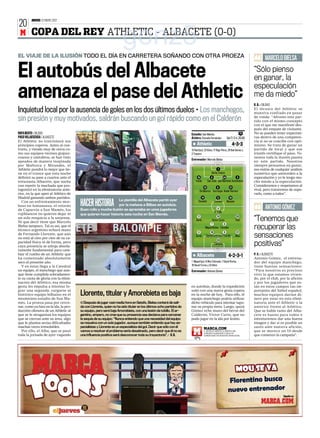 JUEVES 12 ENERO 2012
20
 M COPA DEL REY ATHLETIC - ALBACETE (0-0)
                                                                     gonz5
EL VIAJE DE LA ILUSIÓN TODO EL DÍA EN CARRETERA SOÑANDO CON OTRA PROEZA                                                                                                                                        MARCELO BIELSA
                                                                                                                                                                                                        “
El autobús del Albacete                                                                                                                                                                                 “Sólo pienso
                                                                                                                                                                                                        en ganar, la
                                                                                                                                                                                                        especulación
amenaza el pase del Athletic                                                                                                                                                                            me da miedo”
                                                                                                                                                                                                        R. B. ❙ BILBAO
Inquietud local por la ausencia de goles en los dos últimos duelos • Los manchegos,                                                                                                                     El técnico del Athletic se
                                                                                                                                                                                                        muestra confiado en pasar

sin presión y muy motivados, saldrán buscando un gol rápido como en el Calderón                                                                                                                         de ronda: “Afronto este par-
                                                                                                                                                                                                        tido con el mismo concepto
                                                                                                                                                                                                        con el que me manifesté des-
                                                                                                                                                                                                        pués del empate de visitante.
RAFA BEATO ❙ BILBAO                                                                                                                  Estadio: San Mamés                                            TV   No se pueden tener expectati-
PACO VILLAESCUSA ❙ ALBACETE                                                                                                          Árbitro: Estrada Fernández                    Gol T/ C+L 20.00     vas dentro de una competen-
El Athletic no traicionará sus                                                                                                                                                                          cia si no se concibe con opti-
principios coperos. Antes al con-                                                                                                         Athletic                                        4-3-3         mismo. Se trata de ganar un
trario, y viendo muy de cerca co-                                                                                                    13 Raúl (ps), 23 Ekiza, 17 Íñigo Pérez, 28 Ibai Gómez y            partido de local y que ese
mo sus equipos vecinos guipuz-                                                                                                       2 Toquero                                                          triunfo certifique el paso. Te-
coanos y cántabros, se han visto                                                                                                                                                                        nemos toda la ilusión puesta
                                                                                                                                     Entrenador: Marcelo Bielsa
apeados de manera inopinada                                                                                                                                                                             en este partido. Nosotros
por Mallorca y Mirandés, el                                                                                                                                                                             siempre pensamos en ganar,
Athletic pondrá lo mejor que tie-                                                                                                                                     1                                 eso exime de cualquier análisis
ne en el trance que esta noche                                                                                                                                Gorka Iraizoz                             numérico que anteceden a la


                                                                                                                   ALBADEPORTE.COM
definirá su pase a cuartos ante el                                                                                                         15                 6               24              3         especulación y yo le tengo mu-
entusiasta Albacete, que sueña                                                                                                           Iraola            San José Javi Martínez Aurtenetxe            cho miedo a la especulación.
con repetir la machada que pro-                                                                                                                                                                         Consideramos y respetamos al
                                                                                                                                                      10              8              21
tagonizó en la eliminatoria ante-                                                                                                               De Marcos Iturraspe Ander Herrera                       rival, pero trataremos de supe-
rior, en la que apeó al Atlético de                                                                                                                                                                     rarlo, como a todos”.
Madrid ganando ambos partidos.                                                                                                                   14                   9              19
                                                               La plantilla del Albacete partió ayer
  Con un enfrentamiento mor-
boso en lontananza, el retorno         HACER HISTORIA          por la mañana a Bilbao en autobús.
                                                                                                                                            Susaeta                Llorente        Muniain

                                                                                                                                                                                                               ANTONIO GÓMEZ
de Caparrós a San Mamés, los
rojiblancos no quieren dejar ni
un solo resquicio a la sorpresa.
                                       Buen rollo y mucha ilusión se apreciaba en unos jugadores
                                       que quieren hacer historia esta noche en San Mamés.
                                                                                                                                           11
                                                                                                                                         Adrià
                                                                                                                                                                      9
                                                                                                                                                                   A. Calle
                                                                                                                                                                     10
                                                                                                                                                               Víctor Curto
                                                                                                                                                                                             20
                                                                                                                                                                                             Teté
                                                                                                                                                                                                        “
                                                                                                                                                                                                        “Tenemos que
Ni que decir tiene que Marcelo
                                                                                                                                                              7               6
Bielsa tampoco. Tal es así, que el
técnico argentino echará mano
                                                                                                                                            3
                                                                                                                                                      Miguel Nuñez Candela
                                                                                                                                                              18              5               21
                                                                                                                                                                                                        recuperar las
de Fernando Llorente, que aún
no está al cien por cien de su ca-
                                                                                                                                         Zurdo         Santamaría Joan Castillo
                                                                                                                                                                      23
                                                                                                                                                                                             Alba       sensaciones
pacidad física ni de forma, pero
cuya presencia se antoja absolu-
                                                                                                                                                                   Campos                               positivas”
tamente fundamental para cam-
biar el rumbo de un Athletic que                                                                                                          Albacete                                                      P. V. ❙ ALBACETE
ha comenzado absolutamente
                                                                                                                                                                                    4-2-3-1             Antonio Gómez, el entrena-
                                                                                                                   ALBADEPORTE.COM




seco el presente año.                                                                                                                1 Miguel (ps), 8 Álex Colorado, 7 David Rocha,                     dor del equipo manchego,
  Y en éstas llega a la Catedral                                                                                                     19 David Torres y 22 Añón                                          tiene buenas sensaciones:
un equipo, el manchego que aun-                                                                                                      Entrenador: Antonio Gómez                                          “Para nosotros es precioso
que tiene cumplida sobradamen-                                                                                                                                                                          vivir lo que estamos vivien-
te su cuota de gloria con la elimi-                                                                                                                                                                     do, por el club, por la afición
nación del Atlético, esa misma                                                                                                                                                                          y por los jugadores que es-
gesta les impulsa a intentar lo-                                                                                                     en autobús, donde la expedición                                    tán en estos campos tan im-
grar una segunda, cargarse al                                                                                                        soñó con una nueva gesta copera                                    portantes del fútbol español,
histórico equipo bilbaíno en el        Llorente, titular y Amorebieta es baja                                                        en la noche de hoy. Para ello, el                                  muchos equipos darían di-
mismísimo estadio de San Ma-                                                                                                         equipo manchego podría utilizar                                    nero por estar en esta elimi-
més. La proeza pasa por cerce-         ■ Después de jugar casi media hora en Getafe, Bielsa contará de sali-                         dicho vehículo para intentar tapo-                                 natoria ante el Athletic o la
nar, como ya hizo en la ida, la pro-   da con Llorente, quien no ha sido titular en los últimos ocho partidos de                     nar su propia meta. Luego, quizá                                   anterior frente al Atlético.
ducción ofensiva de un Athletic al     su equipo, pero será baja Amorebieta, con una lesión de tobillo. El ar-                       Gómez eche mano del héroe del                                      Que se hable tanto del Alba-
que se le atragantan los equipos       gentino, empero, no cree que su presencia sea decisiva para cercenar                          Calderón, Víctor Curto, que no                                     cete es bueno para todos e
que se cierran ante su área, algo      la sequía de su equipo: “Nunca entiendo que una necesidad del equipo                          pudo jugar en la ida por lesión.                                   intentaremos dar una buena
que le plantea serias dificultades     se resuelva con un solo jugador, aunque también entiendo que hay es-                                                                                             imagen y dar si es posible un
muchas veces irresolubles.             pecialistas y Llorente es un especialista del gol. Decir que sólo con él                                    MARCA.COM                                            susto ante nuestra afición,
  Por ello, el Alba, que se pasó       vamos a resolver el problema sería desatinado, pero decir que él no es                                        SIGUE EL MINUTO A MINUTO DEL                       que se merece un 10 desde
                                                                                                                                                   ATHLETIC-ALBACETE Y DEJA TU
toda la jornada de ayer viajando       una influencia positiva será desconocer toda su trayectoria”. ❙ R. B.                                       COMENTARIO EN NUESTRO MARCADOR.                      que comenzó la campaña”.
 
