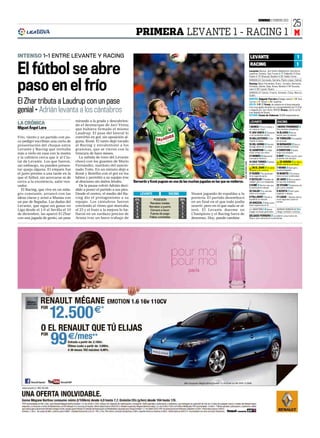 DOMINGO 5 FEBRERO 2012
                                                                                                                                                                                                                                 25
                                                                            PRIMERA LEVANTE 1 - RACING 1 M

INTENSO 1-1 ENTRE LEVANTE Y RACING                                                                                                                                             LEVANTE                                                 1


El fútbol se abre
                                                                                                                                                                               RACING                                                  1
                                                                                                                                                                              Levante: Munúa, Javi Venta, Ballesteros, Del Horno,
                                                                                                                                                                              Juanfran; Farinós, Xavi Torres (Z 71’ Pallardó); El Zhar,
                                                                                                                                                                              Rubén (Z 75’ Ghezzal); Botelho (Z 65’ Valdo); Koné.




paso en el frío
                                                                                                                                                                              BANQUILLO: Coronado, Serrano, Pedro López, Cabral.
                                                                                                                                                                              Racing: Mario Fernández; Ávaro, Torrejón, Bernardo,
                                                                                                                                                                              Christian; Adrián, Diop; Arana, Munitis (Z 54’ Acosta),
                                                                                                                                                                              Jairo (Z 92’ Luque); Stuani.
                                                                                                                                                                              BANQUILLO: Sotres, Francis, Kennedy, Colsa, Marcos
                                                                                                                                                                              Gullón.


El Zhar tributa a Laudrup con un pase                                                                                                                                         ÁRBITRO: Delgado Ferreiro (Colegio vasco) ❚ 34’ Xavi
                                                                                                                                                                              Torres ❚ 37’ Álvaro ❚ 90’ Juanfran
                                                                                                                                                                              GOLES: 1-0 23’ Koné, de cabeza en el área pequeña
                                                                                                                                                                              tras una jugada iniciada con una genialiadad por El Zhar
genial • Adrián levanta a los cántabros                                                                                                                                       y seguida por Javi Venta. 1-1 60’ Arana, con la zurda
                                                                                                                                                                              tras dejada de Stuani.
                                                                                                                                                                              ESTADIO: Ciutat de Valencia 15.000 espectadores

                                     mirando a la grada y descubrien-                                                                                                         LEVANTE                       RACING
LA CRÓNICA                           do el desmarque de Javi Venta                                                                                                            1 MUNÚA 1 Poco trabajo y      1 MARIO FERNÁNDEZ 2
Miguel Ángel Lara                    que hubiera firmado el mismo                                                                                                             sin culpa en el gol.          Dos paradas salvadoras.
                                     Laudrup. El pase del lateral lo                                                                                                          17 JAVI VENTA 2 Solvente 14 ÁLVARO 2 No es
                                                                                                                                                                              y con presencia arriba.       lateral, pero lo parece.
Frío, viento y un partido con po-    convirtió en gol, sin oposición al-                                                                                                      18 BALLESTEROS 1 Con          19 TORREJÓN 1 Cumplidor
co pedigrí escribían una carta de    guna, Koné. El tanto dejó tocado                                                                                                         mando en plaza.               en su zona.

presentación del choque entre        al Racing y envalentonó a los                                                                                                            15 DEL HORNO 2 Dominó         18 BERNARDO 2 Dura e
                                                                                                                                                                              el juego aéreo en su zona.    intensa batalla con Koné.
Levante y Racing que invitaba        granotas, que se vieron con la                                                                                                           12 JUANFRAN 1 Le faltó        3 CHRISTIAN 1 Acabó
más a verlo en casa con la manta     frescura de hace meses.                                                                                                                  echar arriba una mano.        mejor que empezó.
                                                                                                                                                                              4 FARINÓS 2 Manual de         5 DIOP 1 Roba mucho, pero
y la cafetera cerca que ir al Ciu-      La subida de tono del Levante                                                                                                         conceptos tácticos.           la pierde casi siempre.
tat de Levante. Los que fueron,      chocó con los guantes de Mario                                                                                                           14 XAVI TORRES 1 Adrián          23 ADRIÁN 3 Su figura




                                                                                                                                                          JOSE ANTONIO SANZ
                                                                                                                                                                              le ganó la partida.           acabó siendo la principal.
sin embargo, no pueden presen-       Fernández, sustituto del sancio-
                                                                                                                                                                                 25 EL ZHAR 2 Un pase       7 ARANA 2 Buen gol y
tar queja alguna. El empate fue      nado Toño. En un minuto dejó a                                                                                                           de genio a lo Laudrup.        bastante llegada.
el justo premio a una tarde en la    Koné y Botelho con el gol en los                                                                                                         21 RUBÉN 1 Se desfondó        10 MUNITIS 1 Su brioso
                                                                                                                                                                              en la segunda parte.          inicio no tuvo continuidad.
que el fútbol, sin acercarse ni de   labios y permitió a su equipo irse                                                                                                       11 BOTELHO 1 Detalles de      29 JAIRO 2 Otra muestra
cerca a la excelencia, salió ven-    al descanso sin daños letales.        Bernardo y Koné pugnan en una de las muchas jugadas en las que se midieron.                        calidad, pero con apagones.   de que hay futbolista.
cedor.                                  De la pausa volvió Adrián deci-                                                                                                       2 KONÉ 2 Mucho más que        22 STUANI 1 Asistencia de
                                                                                                                                                                              el oportunismo del gol.       gol y poco asistido.
  El Racing, que vive en un mila-    dido a poner el partido a sus pies.                                                                                                      23 VALDO 1 Su entrada         9 ACOSTA 1 Entró para
gro constante, arrancó con las       Desde el centro, el medio del Ra-            LEVANTE            RACING         Stuani jugando de espaldas a la                           activo a su equipo.           oxigenar e ataque.

ideas claras y avisó a Munúa con     cing dio el protagonismo a su                                                  portería. El partido desembocó                            6 PALLARDÓ 1 Ayudó a          17 LUQUE - Apenas estuvo
                                                                            47%           POSESIÓN            53%                                                             equilibrar la medular.        unos segundos sobre el
un par de llegadas. Las dudas del    equipo. Los cántabros fueron            14         Remates totales        15   en un final en el que todo podía                          24 GHEZZAL 1 Debut para campo.
Levante, que sigue sin ganar en      creciendo al ritmo que marcaba                                                 ocurrir, pero en el que nada se al-                       tener esperanza en él.
                                                                             6         Remates a puerta        5
Liga desde el 1-0 al Sevilla el 10   el 23 y el fruto a la mejora lo ha-     8          Córners a favor         7   teró. El Levante duerme en                                J.I. MARTÍNEZ 2 Buena         JUANJO GONZÁLEZ 2 El
                                                                                                                                                                              imagen en líneas generales-   milagro cántabro continúa.
de diciembre, las aparcó El Zhar     llaron en un zurdazo preciso de          3         Fueras de juego        0    Champions y el Racing fuera de
                                                                             13                                                                                               DELGADO FERREIRO 2 Le pidieron unas manos de
con una jugada de genio, un pase     Arana tras un buen trabajo de                     Faltas cometidas        8    descenso. Hoy, puede cambiar.                             Álvaro, pero parecieron involuntarias.
 