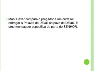  Mark Dever compara o pregador a um carteiro:
entregar a Palavra de DEUS ao povo de DEUS. É
uma mensagem específica da parte do SENHOR.
 