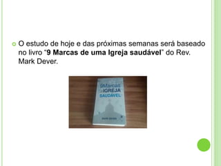  O estudo de hoje e das próximas semanas será baseado
no livro “9 Marcas de uma Igreja saudável” do Rev.
Mark Dever.
 