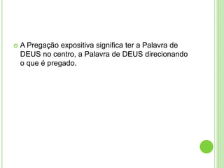  A Pregação expositiva significa ter a Palavra de
DEUS no centro, a Palavra de DEUS direcionando
o que é pregado.
 