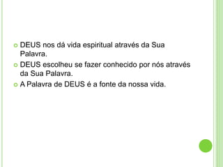  DEUS nos dá vida espiritual através da Sua
Palavra.
 DEUS escolheu se fazer conhecido por nós através
da Sua Palavra.
 A Palavra de DEUS é a fonte da nossa vida.
 