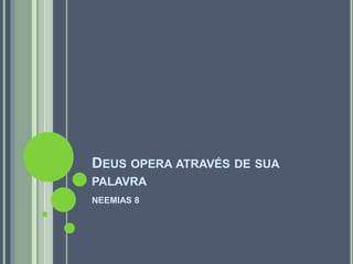 DEUS OPERA ATRAVÉS DE SUA
PALAVRA
NEEMIAS 8
 