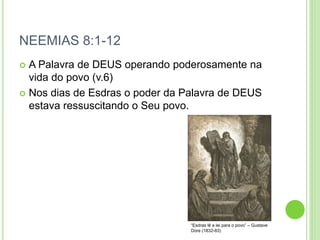 NEEMIAS 8:1-12
 A Palavra de DEUS operando poderosamente na
vida do povo (v.6)
 Nos dias de Esdras o poder da Palavra de DEUS
estava ressuscitando o Seu povo.
“Esdras lê a lei para o povo” – Gustave
Dore (1832-83)
 
