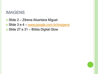 IMAGENS
 Slide 2 – Zilrene Alcantara Miguel
 Slide 3 e 4 – www.google.com.br/imagens
 Slide 27 e 31 – Bíblia Digital Glow
 