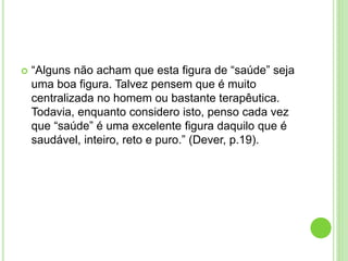  “Alguns não acham que esta figura de “saúde” seja
uma boa figura. Talvez pensem que é muito
centralizada no homem ou bastante terapêutica.
Todavia, enquanto considero isto, penso cada vez
que “saúde” é uma excelente figura daquilo que é
saudável, inteiro, reto e puro.” (Dever, p.19).
 