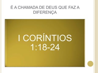 É A CHAMADA DE DEUS QUE FAZ A
DIFERENÇA
I CORÍNTIOS
1:18-24
 