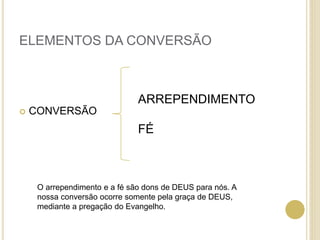 ELEMENTOS DA CONVERSÃO
 CONVERSÃO
ARREPENDIMENTO
FÉ
O arrependimento e a fé são dons de DEUS para nós. A
nossa conversão ocorre somente pela graça de DEUS,
mediante a pregação do Evangelho.
 