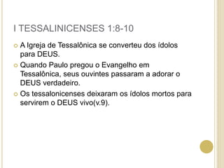 I TESSALINICENSES 1:8-10
 A Igreja de Tessalônica se converteu dos ídolos
para DEUS.
 Quando Paulo pregou o Evangelho em
Tessalônica, seus ouvintes passaram a adorar o
DEUS verdadeiro.
 Os tessalonicenses deixaram os ídolos mortos para
servirem o DEUS vivo(v.9).
 