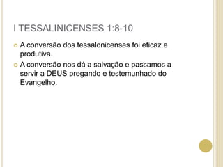 I TESSALINICENSES 1:8-10
 A conversão dos tessalonicenses foi eficaz e
produtiva.
 A conversão nos dá a salvação e passamos a
servir a DEUS pregando e testemunhado do
Evangelho.
 