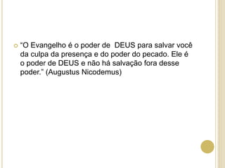  “O Evangelho é o poder de DEUS para salvar você
da culpa da presença e do poder do pecado. Ele é
o poder de DEUS e não há salvação fora desse
poder.” (Augustus Nicodemus)
 