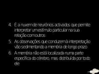 4. É a nuvemde neurónios activados que perm   ite
   interpretar umestím particular na sua
                       ulo
   relação comoutros
5. As observações que conduzemà interpretação
   vão sedim  entando a m ória de longo prazo
                          em
6. A m ória não está localizada num parte
       em                            a
   específica do cérebro, m distribuída por todo
                           as
   ele
 