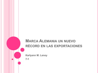 MARCA ALEMANIA UN NUEVO
RÉCORD EN LAS EXPORTACIONES

Karlyann M. Lanoy
7-1
 