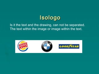 Isologo
Is it the text and the drawing, can not be separated.
The text within the image or image within the text.

 