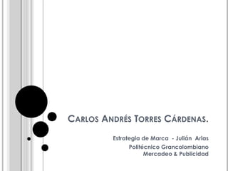 CARLOS ANDRÉS TORRES CÁRDENAS.
Estrategia de Marca - Julián Arias
Politécnico Grancolombiano
Mercadeo & Publicidad
 