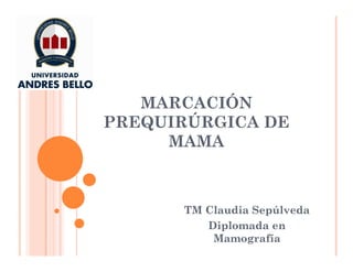 MARCACIÓN
PREQUIRÚRGICA DE
MAMA
TM Claudia Sepúlveda
Diplomada en
Mamografía
 