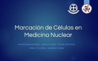 Marcación de Células en
Medicina Nuclear
MATIAS BAHAMONDE - IWEN PULGAR - DANIEL RETAMAL
PABLO TILLERIA – ANDREA YÁÑEZ
 