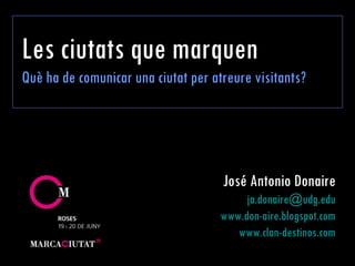 Les ciutats que marquen Què ha de comunicar una ciutat per atreure visitants?  José Antonio Donaire [email_address] www.don-aire.blogspot.com www.clan-destinos.com 