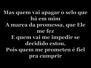Mas quem vai apagar o selo que há em mimA marca da promessa, que Ele me fezE quem vai me impedir se decidido estou,Pois quem me prometeu é fiel pra cumprir