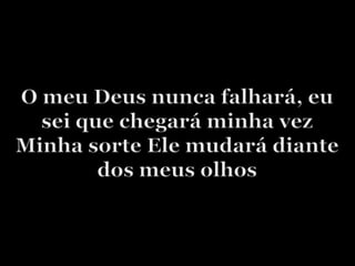 O meu Deus nunca falhará, eu sei que chegará minha vezMinha sorte Ele mudará diante dos meus olhos