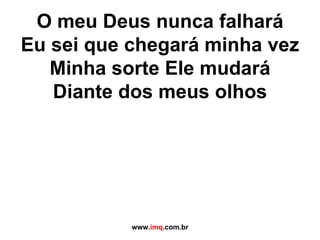O meu Deus nunca falhará Eu sei que chegará minha vez Minha sorte Ele mudará Diante dos meus olhos www. imq .com.br 