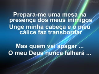 Prepara-me uma mesa na
presença dos meus inimigos
Unge minha cabeça e o meu
   cálice faz transbordar

  Mas quem vai apagar ...
O meu Deus nunca falhará ...
 