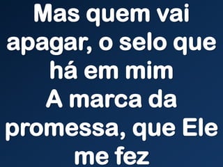Mas quem vai
apagar, o selo que
há em mim
A marca da
promessa, que Ele
me fez