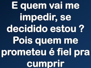 E quem vai me
impedir, se
decidido estou ?
Pois quem me
prometeu é fiel pra
cumprir