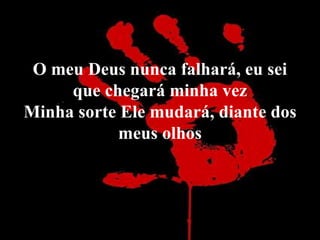 O meu Deus nunca falhará, eu sei 
que chegará minha vez 
Minha sorte Ele mudará, diante dos 
meus olhos 
