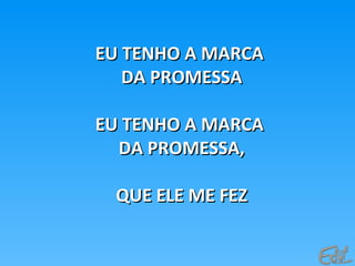 EU TENHO A MARCAEU TENHO A MARCA
DA PROMESSADA PROMESSA
EU TENHO A MARCAEU TENHO A MARCA
DA PROMESSA,DA PROMESSA,
QUE ELE ME FEZQUE ELE ME FEZ
 