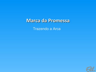 Marca da PromessaMarca da Promessa
Trazendo a Arca
 