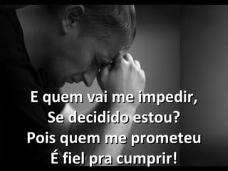 E quem vai me impedir,E quem vai me impedir,
Se decidido estou?Se decidido estou?
Pois quem me prometeuPois quem me prometeu
É fiel pra cumprir!É fiel pra cumprir!
 