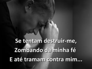 Se tentam destruir-me,Se tentam destruir-me,
Zombando da minha féZombando da minha fé
E até tramam contra mim...E até tramam contra mim...
 